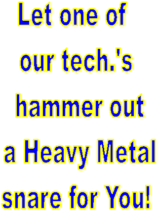 Let one of 
our tech.'s
 hammer out
 some Heavy
 Metal For You
