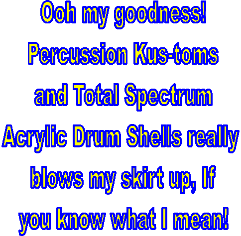 Ooh my goodness!
Percussion Kus-toms
and Total Spectrum
Acrylic Shells really 
blows myskirt up, If
you know what i mean!