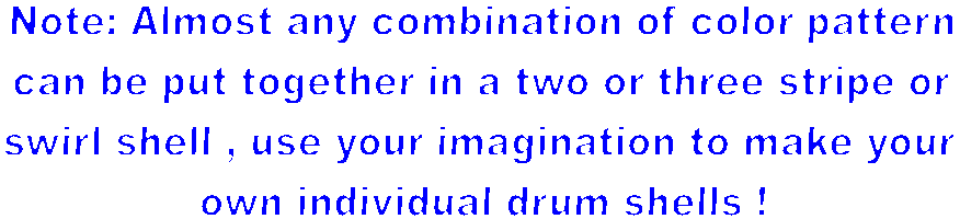 Note: Almost any combination of color pattern 
can be put to gether in a two or three stripe
 or swirl shell , use your imagination 
to make your own individual shells